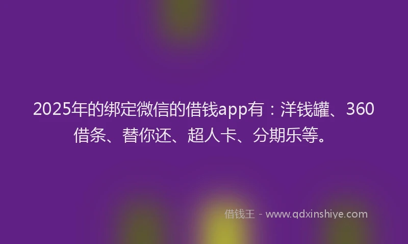 2025年的绑定微信的借钱app有：洋钱罐、360借条、替你还、超人卡、分期乐等。