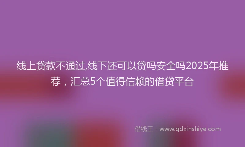 线上贷款不通过,线下还可以贷吗安全吗2025年推荐，汇总5个值得信赖的借贷平台