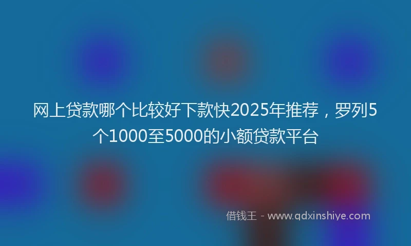 网上贷款哪个比较好下款快2025年推荐，罗列5个1000至5000的小额贷款平台