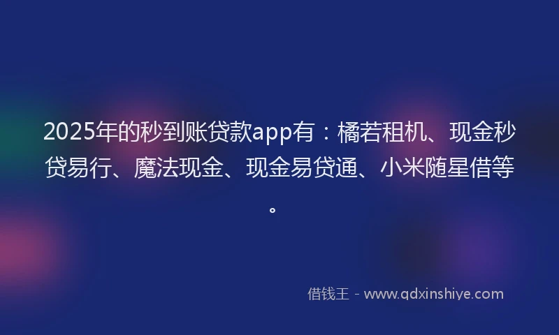 2025年的秒到账贷款app有：橘若租机、现金秒贷易行、魔法现金、现金易贷通、小米随星借等。