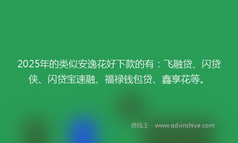 2025年的类似安逸花好下款的有：飞融贷、闪贷侠、闪贷宝速融、福禄钱包贷、鑫享花等。