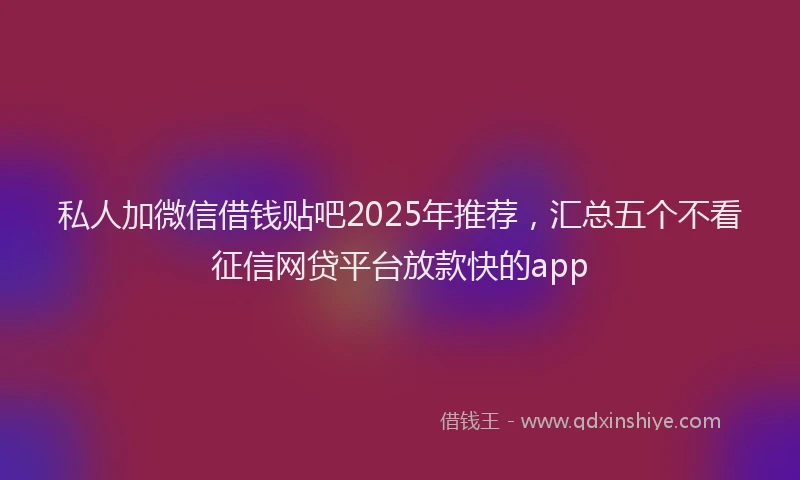 私人加微信借钱贴吧2025年推荐，汇总五个不看征信网贷平台放款快的app