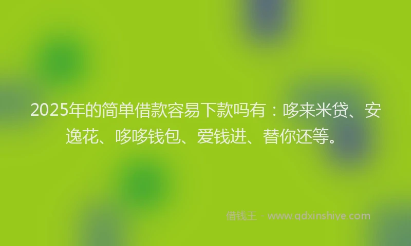 2025年的简单借款容易下款吗有：哆来米贷、安逸花、哆哆钱包、爱钱进、替你还等。