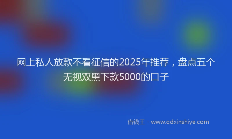 网上私人放款不看征信的2025年推荐，盘点五个无视双黑下款5000的口子