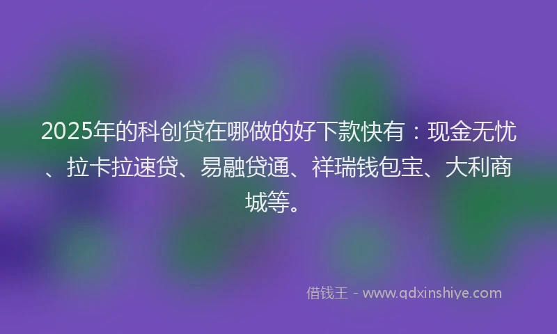 2025年的科创贷在哪做的好下款快有：现金无忧、拉卡拉速贷、易融贷通、祥瑞钱包宝、大利商城等。
