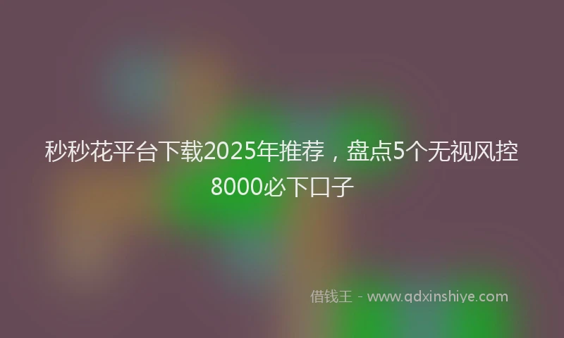 秒秒花平台下载2025年推荐，盘点5个无视风控8000必下口子