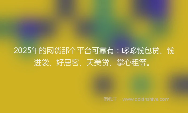 2025年的网货那个平台可靠有：哆哆钱包贷、钱进袋、好居客、天美贷、掌心租等。