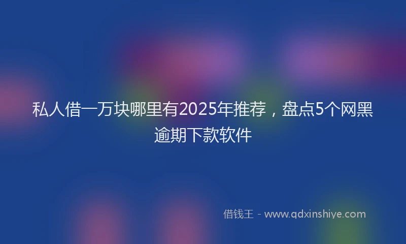 私人借一万块哪里有2025年推荐，盘点5个网黑逾期下款软件