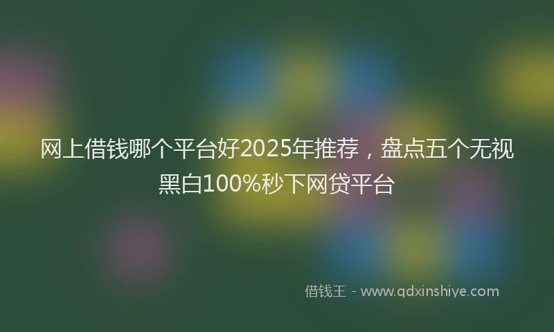 网上借钱哪个平台好2025年推荐，盘点五个无视黑白100%秒下网贷平台