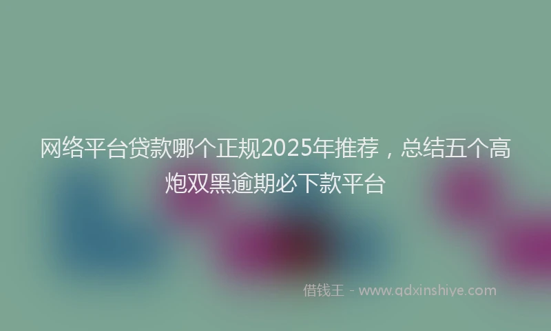 网络平台贷款哪个正规2025年推荐，总结五个高炮双黑逾期必下款平台
