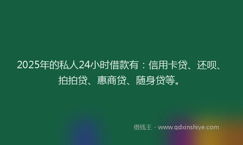 2025年的私人24小时借款有：信用卡贷、还呗、拍拍贷、惠商贷、随身贷等。