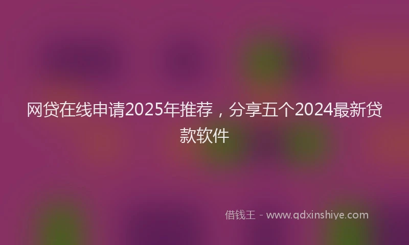 网贷在线申请2025年推荐，分享五个2024最新贷款软件