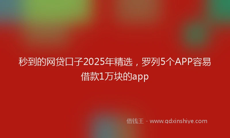 秒到的网贷口子2025年精选，罗列5个APP容易借款1万块的app