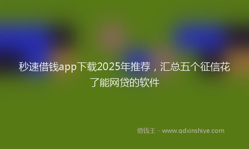 秒速借钱app下载2025年推荐，汇总五个征信花了能网贷的软件