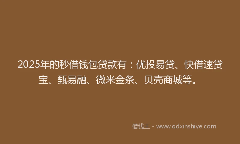 2025年的秒借钱包贷款有：优投易贷、快借速贷宝、甄易融、微米金条、贝壳商城等。
