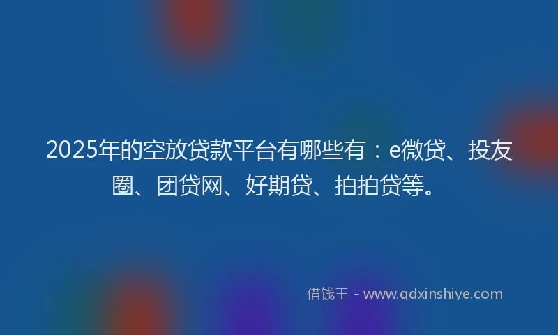 2025年的空放贷款平台有哪些有：e微贷、投友圈、团贷网、好期贷、拍拍贷等。