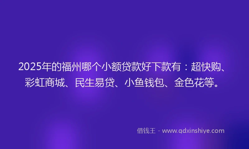 2025年的福州哪个小额贷款好下款有：超快购、彩虹商城、民生易贷、小鱼钱包、金色花等。