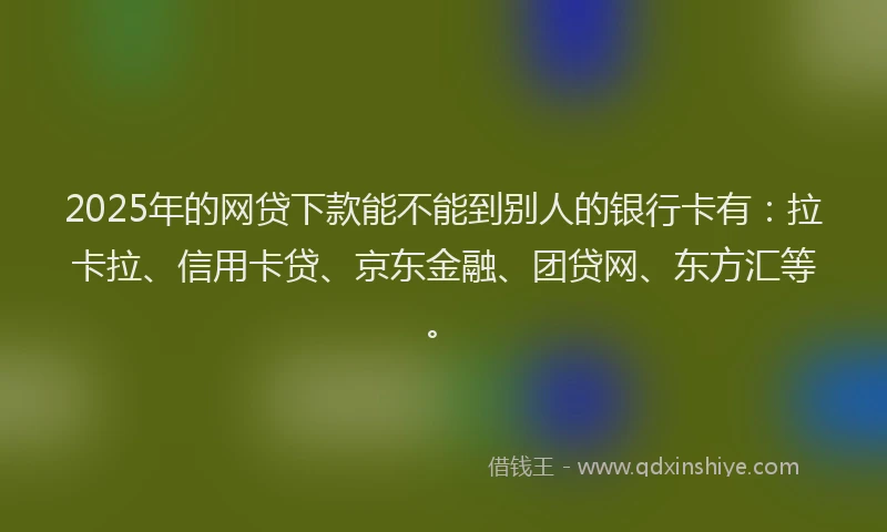 2025年的网贷下款能不能到别人的银行卡有：拉卡拉、信用卡贷、京东金融、团贷网、东方汇等。