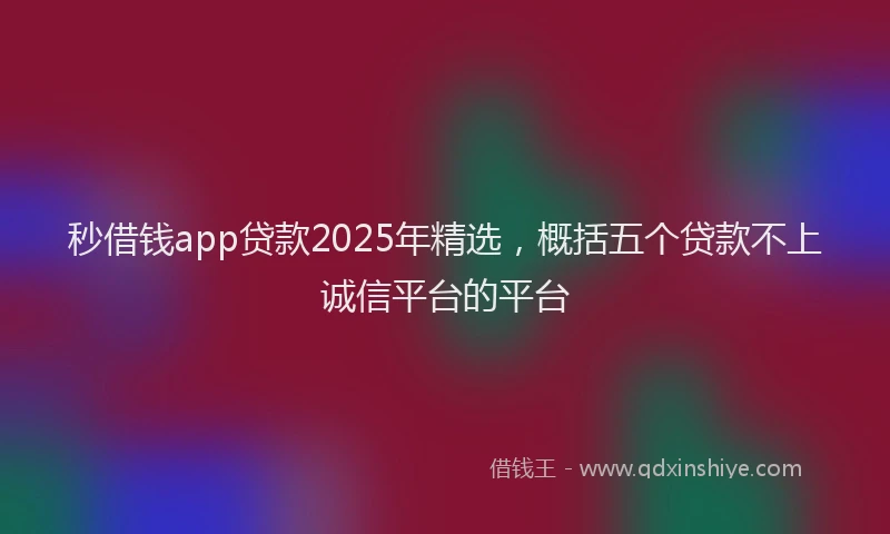 秒借钱app贷款2025年精选，概括五个贷款不上诚信平台的平台