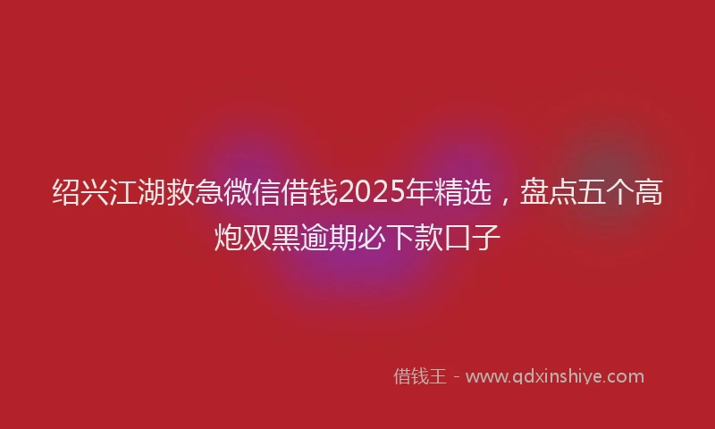 绍兴江湖救急微信借钱2025年精选，盘点五个高炮双黑逾期必下款口子