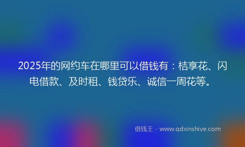 2025年的网约车在哪里可以借钱有：桔享花、闪电借款、及时租、钱贷乐、诚信一周花等。