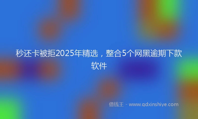 秒还卡被拒2025年精选，整合5个网黑逾期下款软件