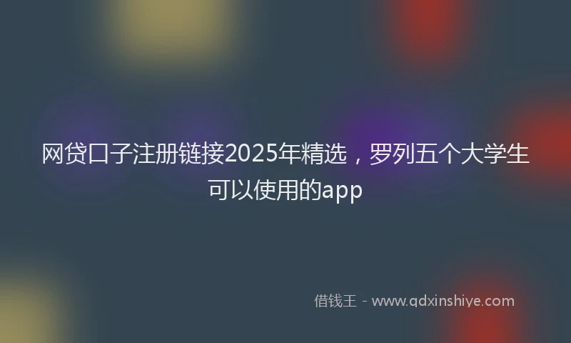 网贷口子注册链接2025年精选，罗列五个大学生可以使用的app
