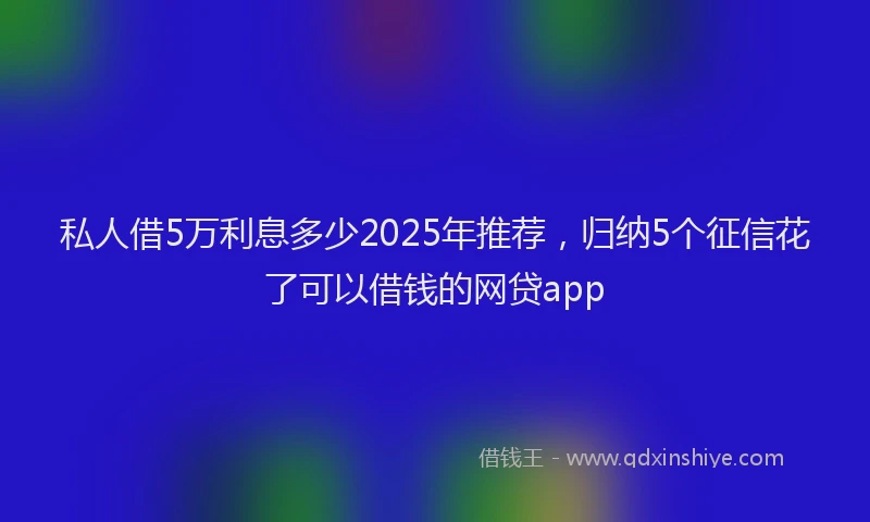 私人借5万利息多少2025年推荐，归纳5个征信花了可以借钱的网贷app
