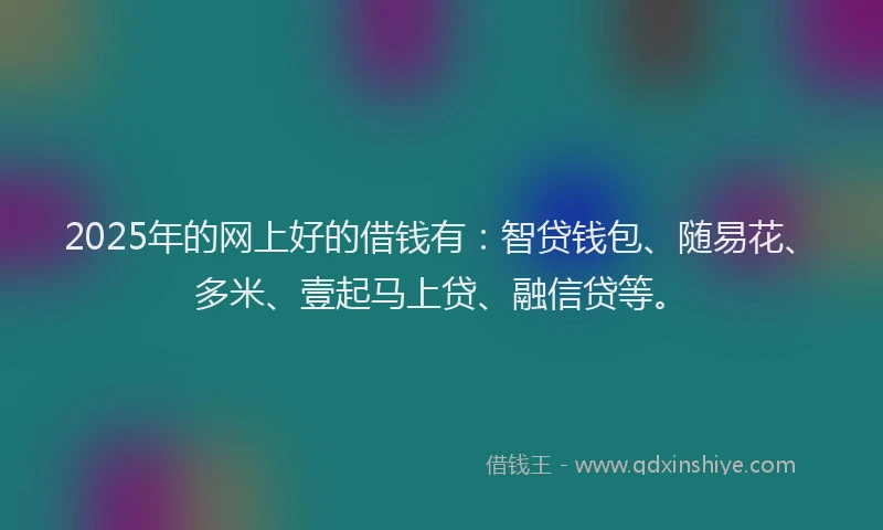 2025年的网上好的借钱有：智贷钱包、随易花、多米、壹起马上贷、融信贷等。