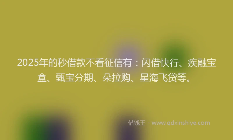 2025年的秒借款不看征信有：闪借快行、疾融宝盒、甄宝分期、朵拉购、星海飞贷等。