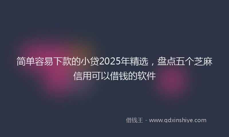 简单容易下款的小贷2025年精选，盘点五个芝麻信用可以借钱的软件