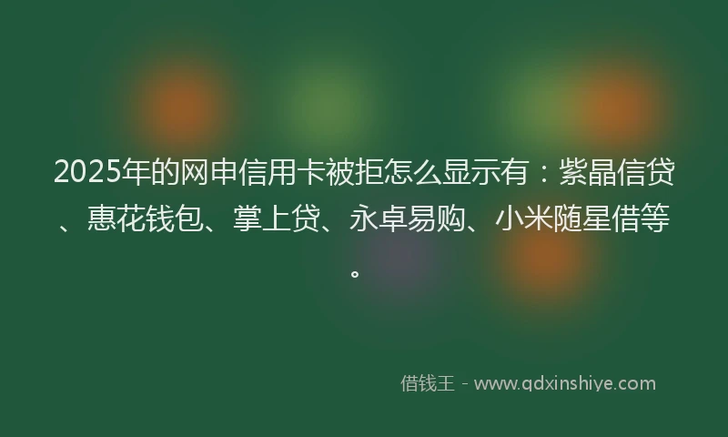 2025年的网申信用卡被拒怎么显示有：紫晶信贷、惠花钱包、掌上贷、永卓易购、小米随星借等。