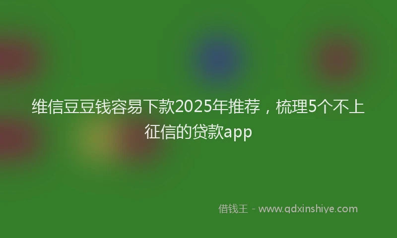 维信豆豆钱容易下款2025年推荐，梳理5个不上征信的贷款app