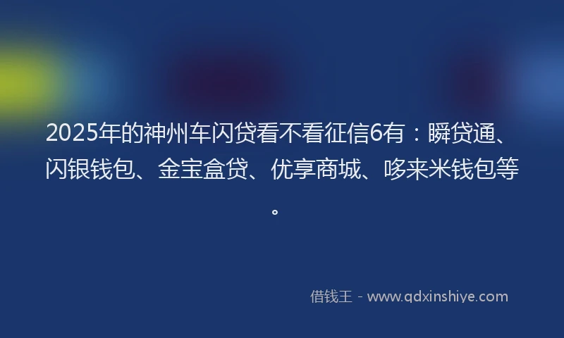2025年的神州车闪贷看不看征信6有：瞬贷通、闪银钱包、金宝盒贷、优享商城、哆来米钱包等。