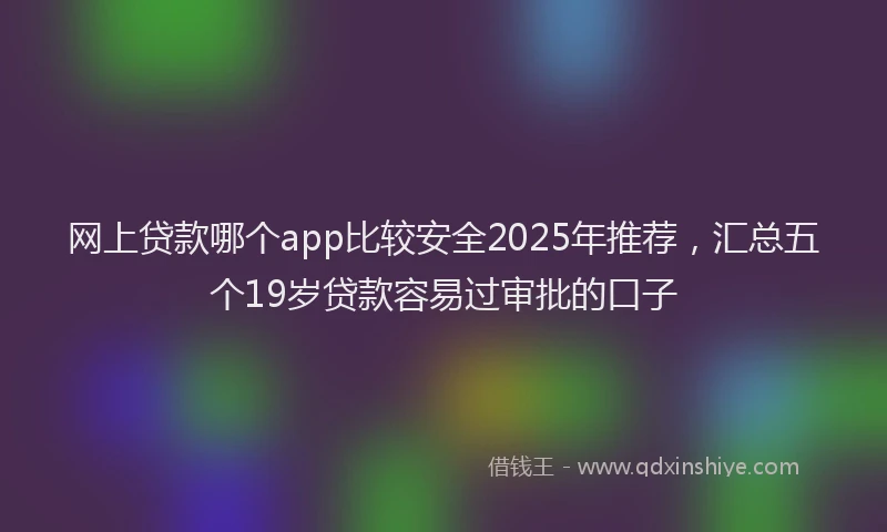 网上贷款哪个app比较安全2025年推荐，汇总五个19岁贷款容易过审批的口子