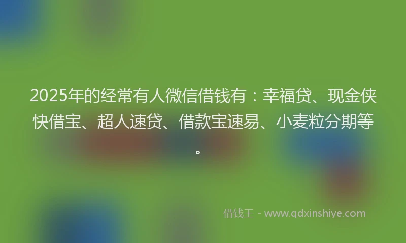 2025年的经常有人微信借钱有：幸福贷、现金侠快借宝、超人速贷、借款宝速易、小麦粒分期等。