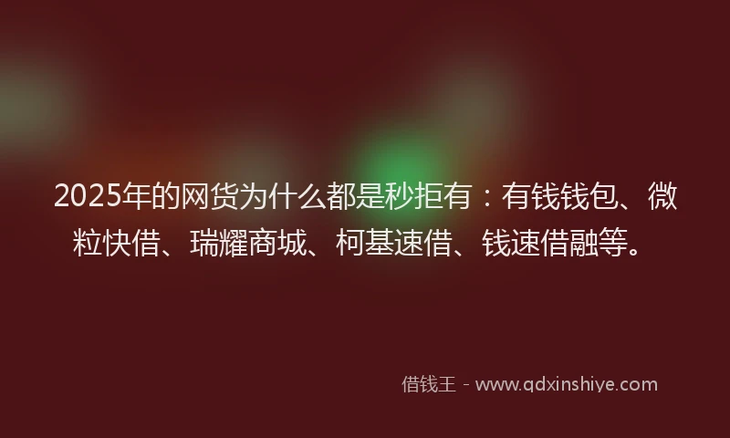 2025年的网货为什么都是秒拒有：有钱钱包、微粒快借、瑞耀商城、柯基速借、钱速借融等。