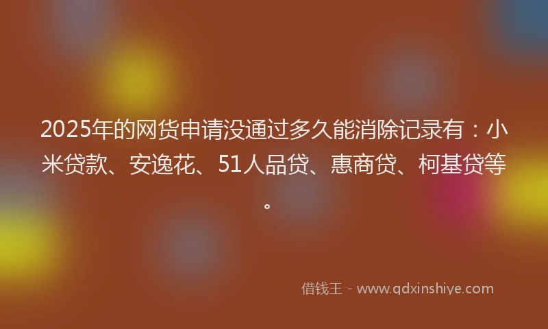 2025年的网货申请没通过多久能消除记录有：小米贷款、安逸花、51人品贷、惠商贷、柯基贷等。