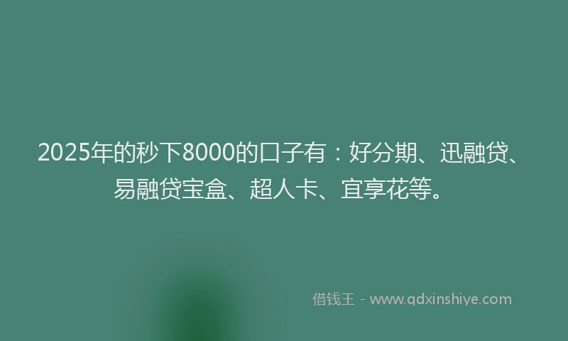 2025年的秒下8000的口子有：好分期、迅融贷、易融贷宝盒、超人卡、宜享花等。