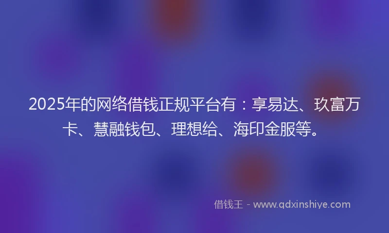 2025年的网络借钱正规平台有：享易达、玖富万卡、慧融钱包、理想给、海印金服等。