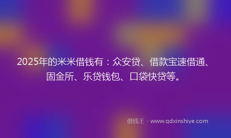 2025年的米米借钱有：众安贷、借款宝速借通、固金所、乐贷钱包、口袋快贷等。