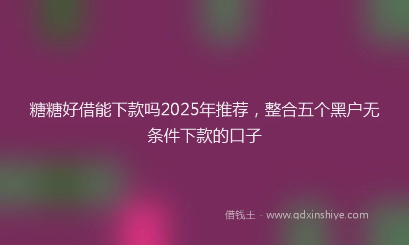 糖糖好借能下款吗2025年推荐，整合五个黑户无条件下款的口子