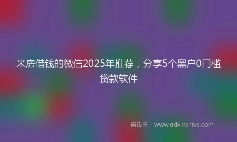 米房借钱的微信2025年推荐，分享5个黑户0门槛贷款软件
