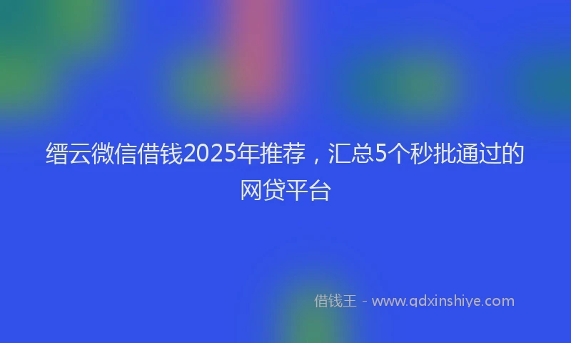 缙云微信借钱2025年推荐，汇总5个秒批通过的网贷平台