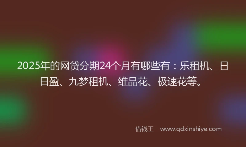 2025年的网贷分期24个月有哪些有：乐租机、日日盈、九梦租机、维品花、极速花等。