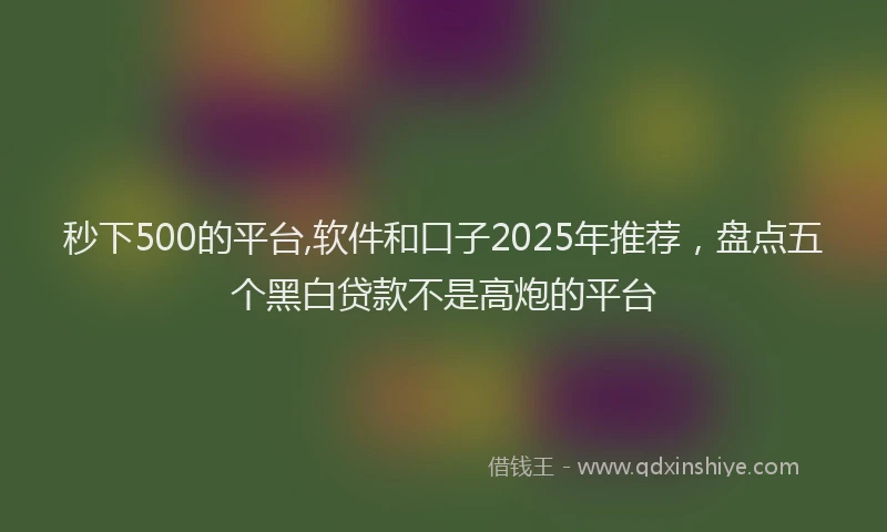 秒下500的平台,软件和口子2025年推荐，盘点五个黑白贷款不是高炮的平台