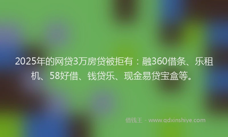 2025年的网贷3万房贷被拒有：融360借条、乐租机、58好借、钱贷乐、现金易贷宝盒等。