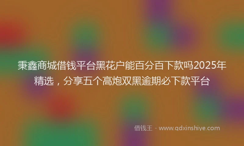 秉鑫商城借钱平台黑花户能百分百下款吗2025年精选，分享五个高炮双黑逾期必下款平台