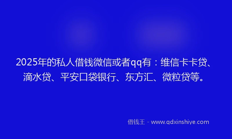 2025年的私人借钱微信或者qq有：维信卡卡贷、滴水贷、平安口袋银行、东方汇、微粒贷等。