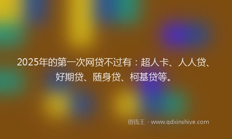 2025年的第一次网贷不过有：超人卡、人人贷、好期贷、随身贷、柯基贷等。